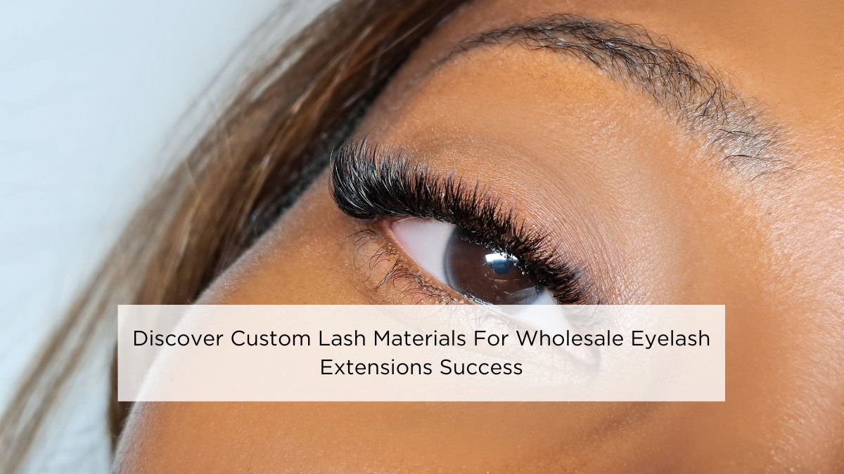 Discover Custom Lash Materials For Wholesale Eyelash Extensions Success
