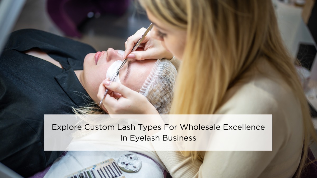 Explore Custom Lash Types For Wholesale Excellence In Eyelash Business
